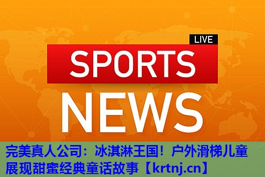 冰淇淋王国!户外滑梯儿童展现甜蜜经典童话故事 冰淇淋王国!户外滑梯儿童展现甜蜜经典童话故事