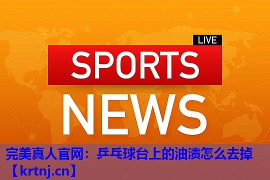 乒乓球台上的油渍怎么去掉 乒乓球台上的油渍怎么去掉