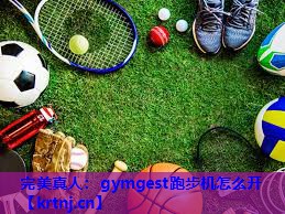 gymgest跑步机怎么开 gymgest跑步机怎么开
