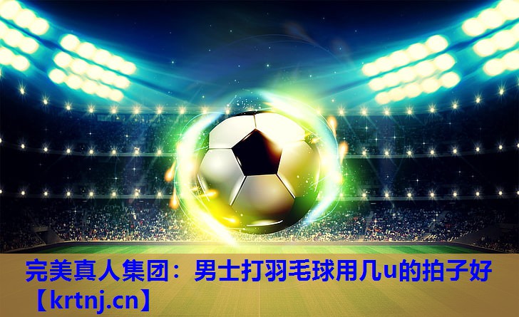 男士打羽毛球用几u的拍子好 男士打羽毛球用几u的拍子好