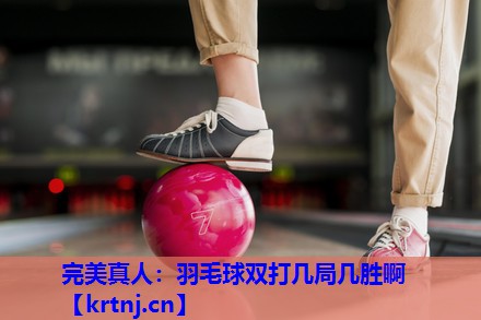 羽毛球双打几局几胜啊 羽毛球双打几局几胜啊