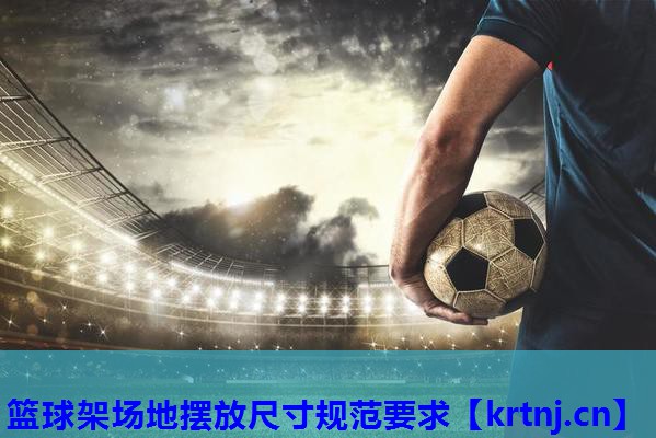 篮球架场地摆放尺寸规范要求 篮球架场地摆放尺寸规范要求