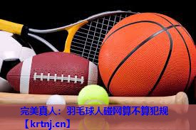 羽毛球人碰网算不算犯规 羽毛球人碰网算不算犯规