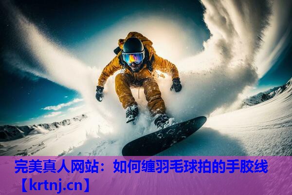 如何缠羽毛球拍的手胶线 如何缠羽毛球拍的手胶线