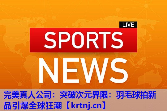 突破次元界限:羽毛球拍新品引爆全球狂潮 突破次元界限:羽毛球拍新品引爆全球狂潮