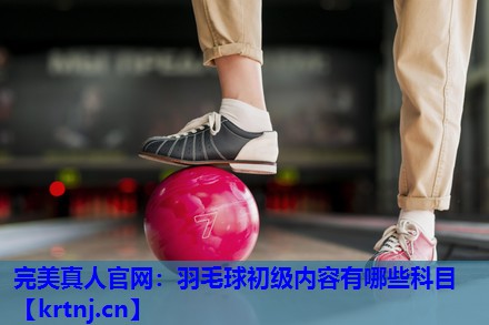 羽毛球初级内容有哪些科目 羽毛球初级内容有哪些科目
