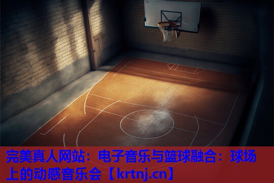 电子音乐与篮球融合:球场上的动感音乐会 电子音乐与篮球融合:球场上的动感音乐会