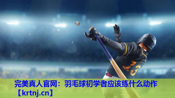 羽毛球初学者应该练什么动作 羽毛球初学者应该练什么动作